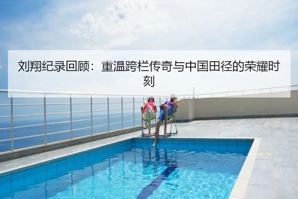 刘翔纪录回顾：重温跨栏传奇与中国田径的荣耀时刻