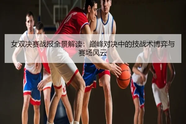 女双决赛战报全景解读：巅峰对决中的技战术博弈与赛场风云
