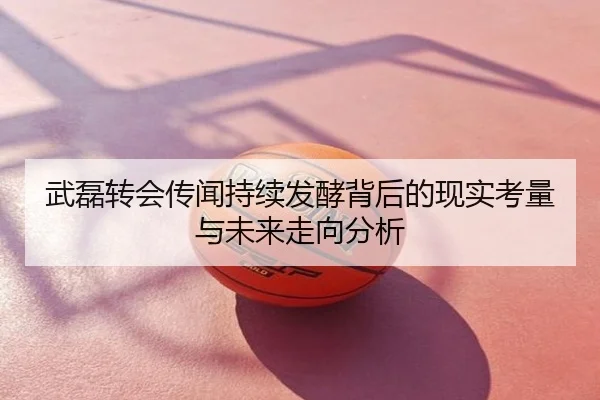 武磊转会传闻持续发酵背后的现实考量与未来走向分析
