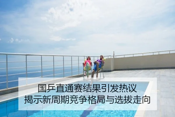 国乒直通赛结果引发热议 揭示新周期竞争格局与选拔走向