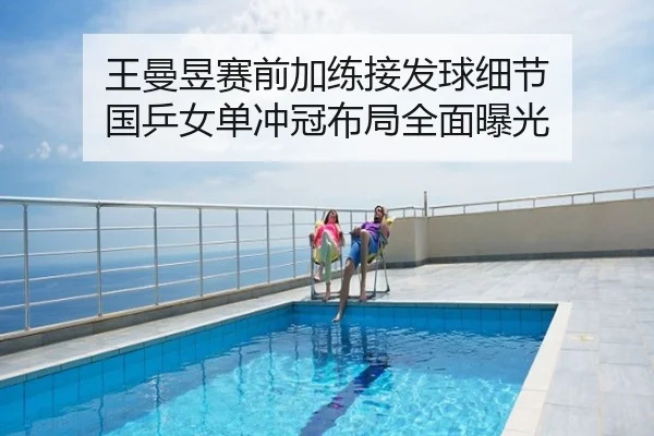 王曼昱赛前加练接发球细节 国乒女单冲冠布局全面曝光