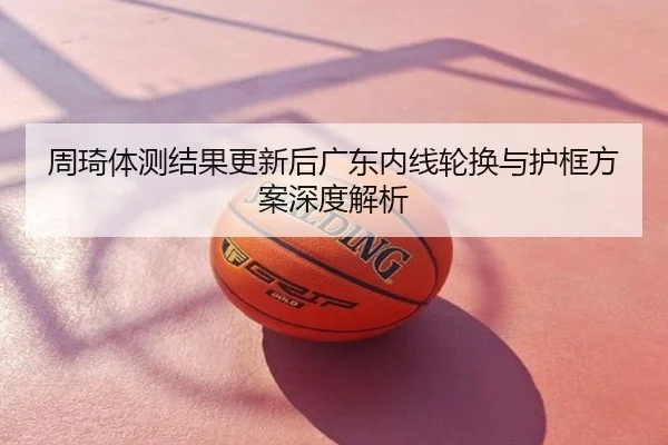 周琦体测结果更新后广东内线轮换与护框方案深度解析