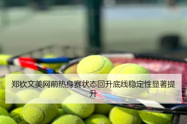 郑钦文美网前热身赛状态回升底线稳定性显著提升