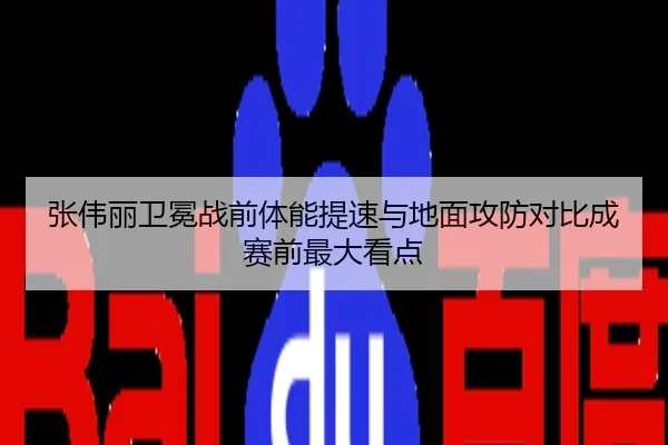 张伟丽卫冕战前体能提速与地面攻防对比成赛前最大看点