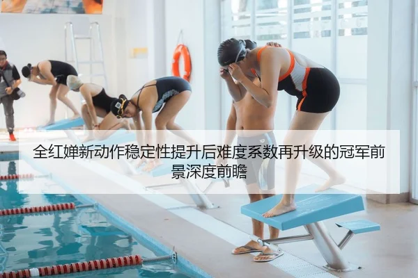 全红婵新动作稳定性提升后难度系数再升级的冠军前景深度前瞻
