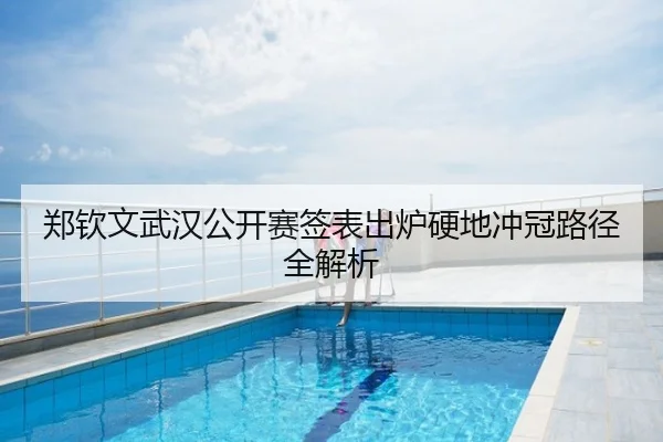 郑钦文武汉公开赛签表出炉硬地冲冠路径全解析