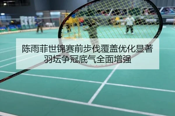 陈雨菲世锦赛前步伐覆盖优化显著 羽坛争冠底气全面增强