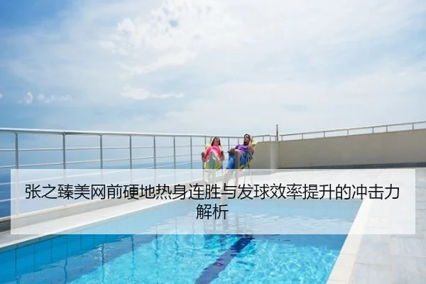 张之臻美网前硬地热身连胜与发球效率提升的冲击力解析