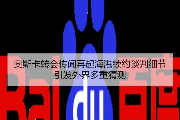 奥斯卡转会传闻再起海港续约谈判细节引发外界多重猜测