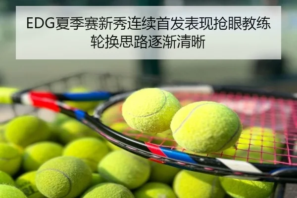 EDG夏季赛新秀连续首发表现抢眼教练轮换思路逐渐清晰