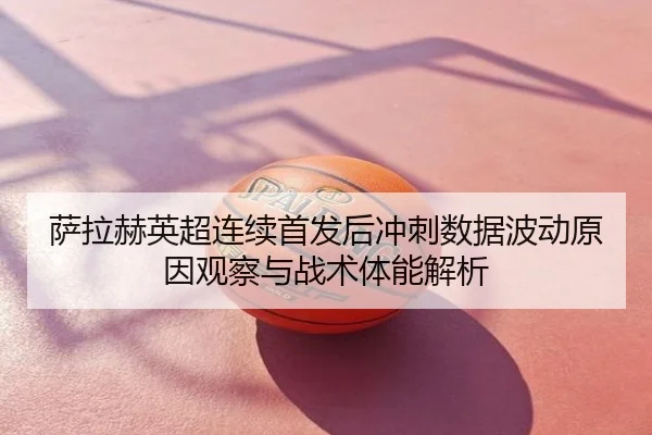 萨拉赫英超连续首发后冲刺数据波动原因观察与战术体能解析