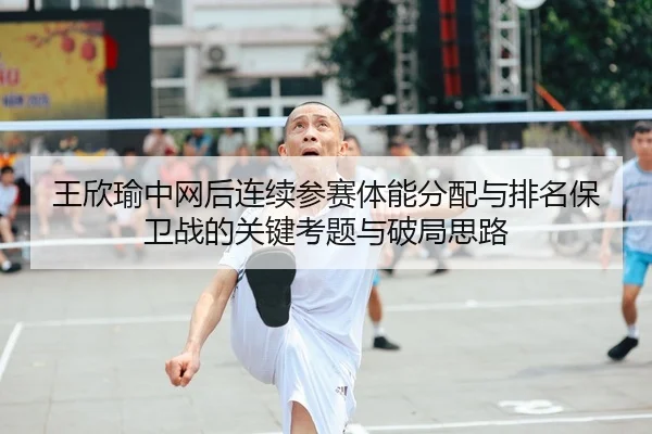 王欣瑜中网后连续参赛体能分配与排名保卫战的关键考题与破局思路