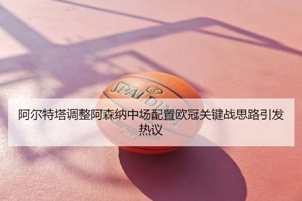 阿尔特塔调整阿森纳中场配置欧冠关键战思路引发热议
